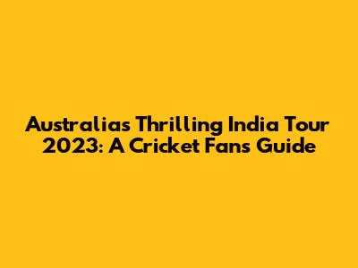 Australia's Thrilling India Tour 2023: A Cricket Fan's Guide