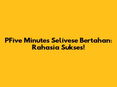 PFive Minutes Selivese Bertahan: Rahasia Sukses!