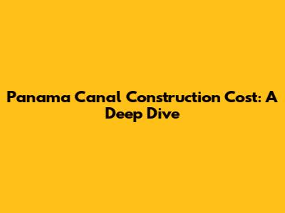 Panama Canal Construction Cost: A Deep Dive