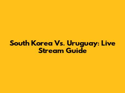 South Korea Vs. Uruguay: Live Stream Guide