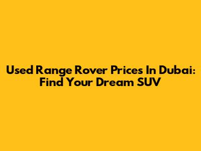Used Range Rover Prices In Dubai: Find Your Dream SUV
