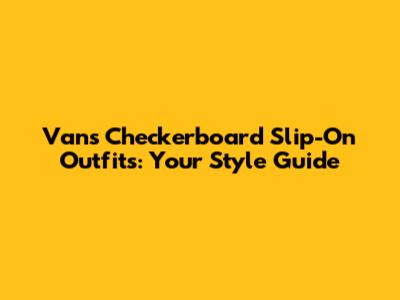 Vans Checkerboard Slip-On Outfits: Your Style Guide